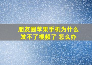 朋友圈苹果手机为什么发不了视频了 怎么办